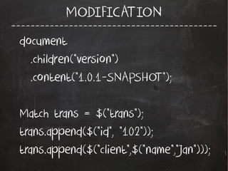 -------------------------------------------
MODIFICATION
document
.children("version")
.content("1.0.1-SNAPSHOT");
Match trans = $("trans");
trans.append($("id", "102"));
trans.append($("client",$("name","Jan")));
 