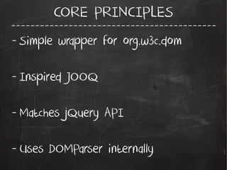 -------------------------------------------
CORE PRINCIPLES
- Simple wrapper for org.w3c.dom
- Inspired JOOQ
- Matches jQuery API
- Uses DOMParser internally
 