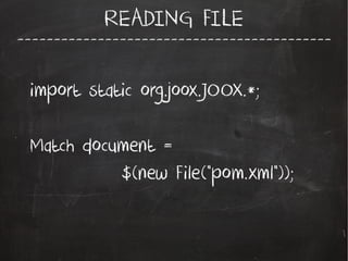 -------------------------------------------
READING FILE
import static org.joox.JOOX.*;
Match document =
$(new File("pom.xml"));
 