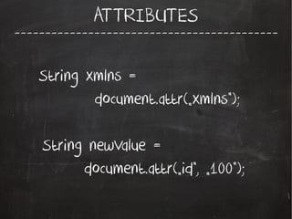 -------------------------------------------
ATTRIBUTES
String xmlns =
document.attr(„xmlns”);
String newValue =
document.attr(„id”, „100”);
 