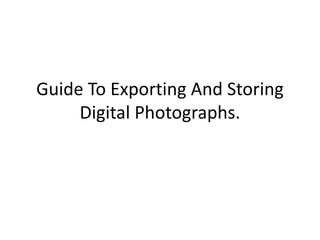 Guide To Exporting And Storing
Digital Photographs.
 