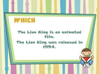 WHICH
The Lion King is an animated
             film.
The Lion King was released in
            1994.
 