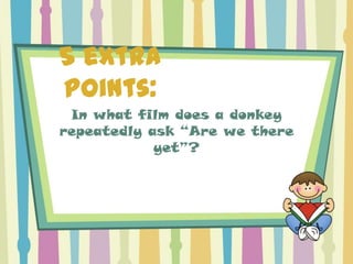 5 extra
points:
 In what film does a donkey
repeatedly ask “Are we there
            yet”?
 