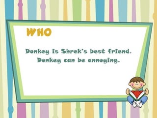 WHO
Donkey is Shrek’s best friend.
   Donkey can be annoying.
 