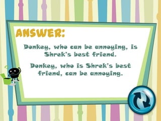 Answer:
 Donkey, who can be annoying, is
      Shrek’s best friend.
  Donkey, who is Shrek’s best
    friend, can be annoying.
 