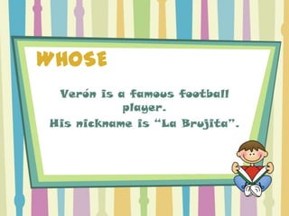 WHOSE
 Verón is a famous football
           player.
His nickname is “La Brujita”.
 