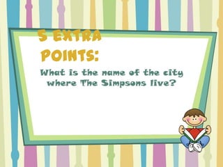 5 extra
points:
What is the name of the city
 where The Simpsons live?
 