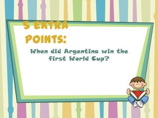 5 extra
points:
 When did Argentina win the
     first World Cup?
 