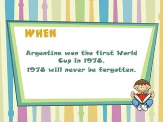 WHEN
Argentina won the first World
        Cup in 1978.
1978 will never be forgotten.
 