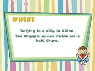 WHERE
  Beijing is a city in China.
The Olympic games 2008 were
          held there.
 