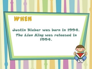 WHEN
Justin Bieber was born in 1994.
 The Lion King was released in
             1994.
 