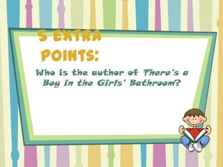 5 extra
points:
Who is the author of There’s a
 Boy in the Girls’ Bathroom?
 