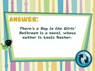Answer:
  There’s a Boy in the Girls’
  Bathroom is a novel, whose
   author is Louis Sachar.
 