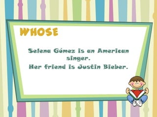 WHOSE
 Selena Gómez is an American
           singer.
 Her friend is Justin Bieber.
 