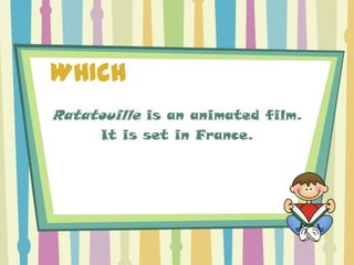WHICH
Ratatouille is an animated film.
      It is set in France.
 