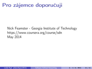 Pro zájemce doporučuji

Nick Feamster - Georgia Institute of Technology
https://www.coursera.org/course/sdn
May 2014

Lukáš Rypl (jOpenSpace2013)

Software Deﬁned Networking

2. - 3. 11. 2013

11 / 11

 