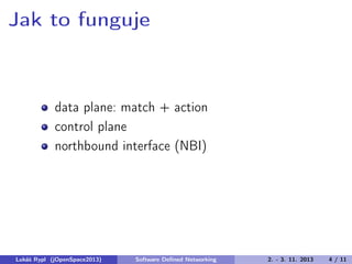 Jak to funguje

data plane: match + action
control plane
northbound interface (NBI)

Lukáš Rypl (jOpenSpace2013)

Software Deﬁned Networking

2. - 3. 11. 2013

4 / 11

 