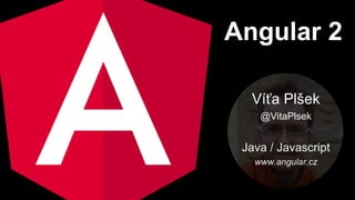 Angular 2
Víťa Plšek
@VitaPlsek
Java / Javascript
www.angular.cz
 
