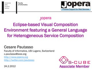 Jopera
     Eclipse-based Visual Composition
Environment featuring a General Language
 for Heterogeneous Service Composition

Cesare Pautasso
Faculty of Informatics, USI Lugano, Switzerland
c.pautasso@ieee.org
http://www.jopera.org
http://twitter.com/pautasso

24.2.2012                                         Associate Member
 