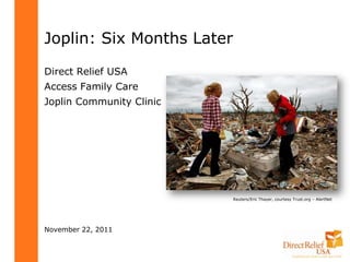 Joplin: Six Months Later

Direct Relief USA
Access Family Care
Joplin Community Clinic




                           Reuters/Eric Thayer, courtesy Trust.org – AlertNet




November 22, 2011
 