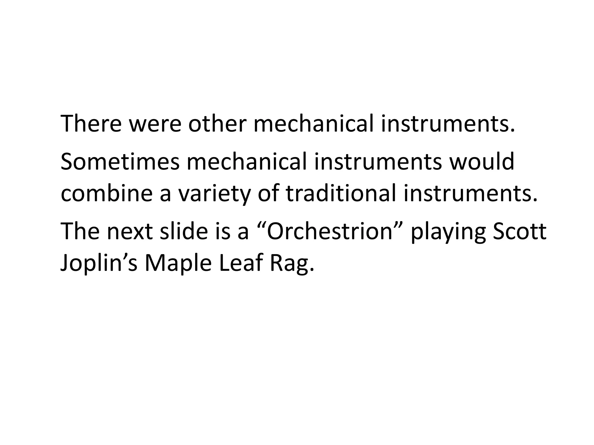 There were other mechanical instruments.
Sometimes mechanical instruments would
combine a variety of traditional instruments.
The next slide is a “Orchestrion” playing Scott
Joplin’s Maple Leaf Rag.
 