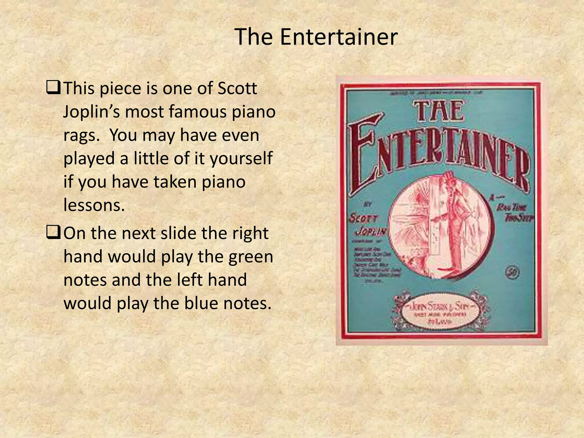 The Entertainer
This piece is one of Scott
Joplin’s most famous piano
rags. You may have even
played a little of it yourself
if you have taken piano
lessons.
On the next slide the right
hand would play the green
notes and the left hand
would play the blue notes.
 