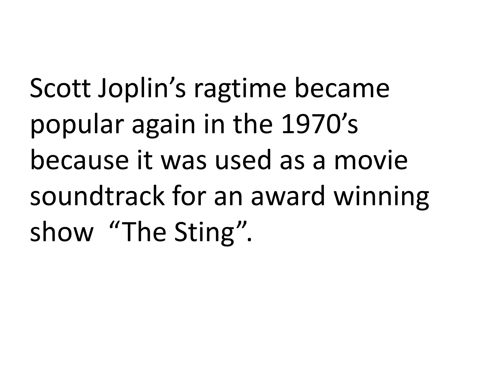 Scott Joplin’s ragtime became
popular again in the 1970’s
because it was used as a movie
soundtrack for an award winning
show “The Sting”.
 