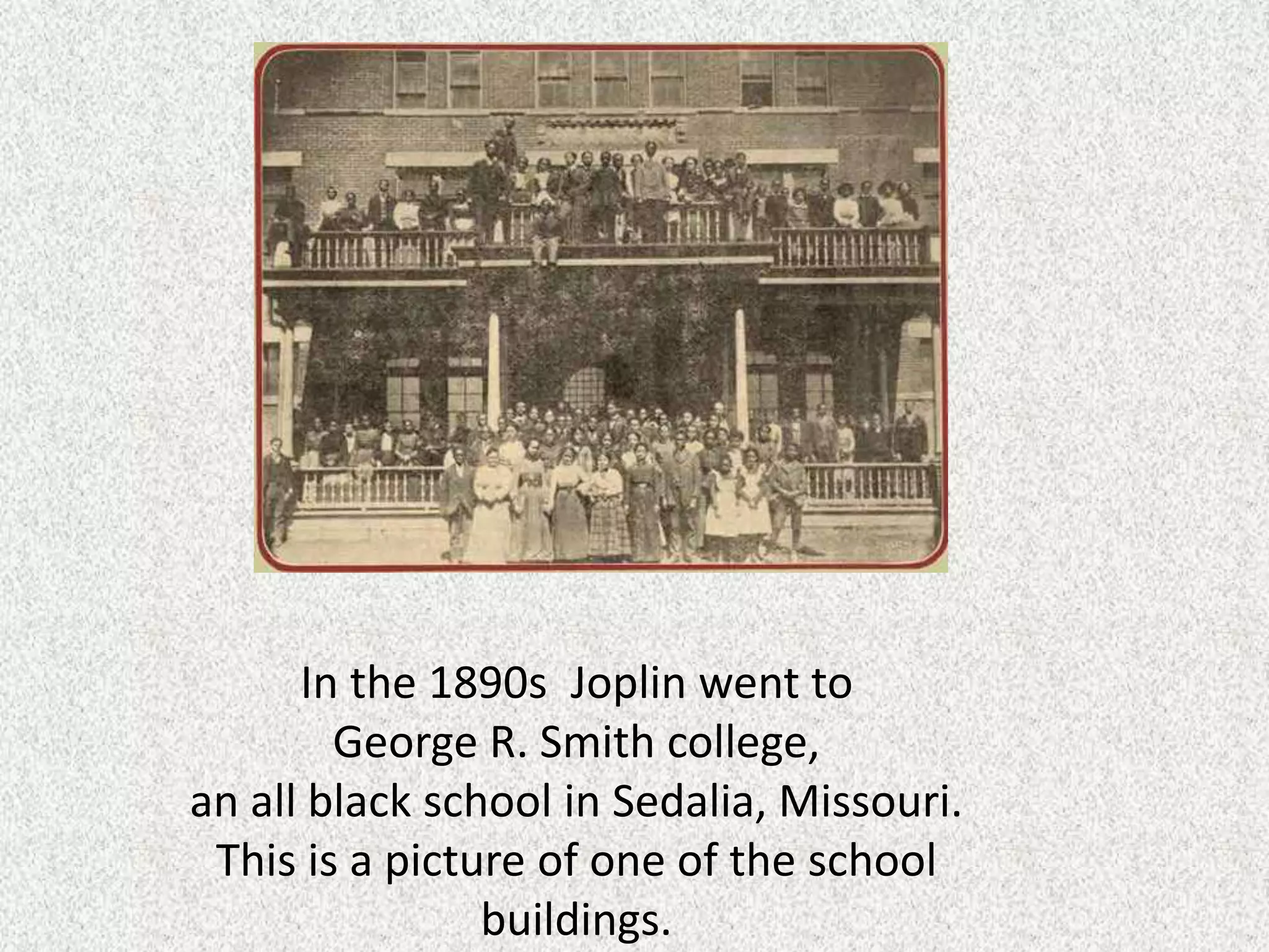 In the 1890s Joplin went to
George R. Smith college,
an all black school in Sedalia, Missouri.
This is a picture of one of the school
buildings.
 