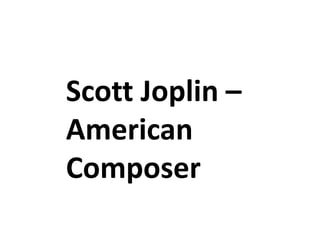 Scott Joplin –
American
Composer
 