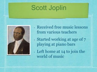 Scott Joplin
•

•

•

Received free music lessons
from various teachers

Started working at age of 7
playing at piano bars
Left home at 14 to join the
world of music

 