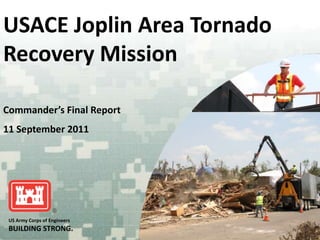 USACE Joplin Area Tornado
Recovery Mission

Commander’s Final Report
11 September 2011




 US Army Corps of Engineers
 BUILDING STRONG®
 