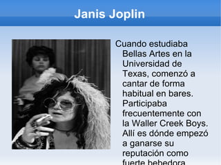 Janis Joplin En 1995 ingreso al Salón de la Fama del Rock. En el 2004 la revista Rolling Stone la colocó en el lugar 46 de los 100 mejores artistas más grandes de todos los tiempos.En el 2008 la colocó en el lugar 28 de los mejores 100 cantantes de todos los tiempos. 