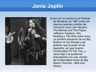 Janis Joplin Cansada de esperar a LeBlanc y de ser una chica buena, se fue a San Francisco con Chet Helms, un productor que conoció en Texas. Se unió a la banda Big Brother and the Holding Company el 4 de julio de 1966, logrando una combinación perfecta . 