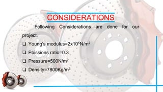 CONSIDERATIONS
Following Considerations are done for our
project.
❑ Young’s modulus=2x105N/m2
❑ Poissions ratio=0.3
❑ Pressure=500N/m2
❑ Density=7800Kg/m3
 