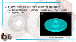 ❑ STEP 6: From the main menu select Pre-processor.
Modelling: Operate → Extrude →About axis → Arc length
in degrees=360;
Fig. Disc Brake model
 