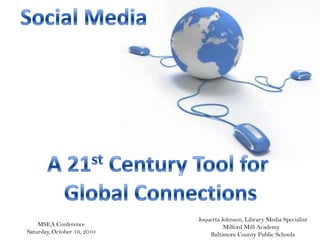 Social Media A 21st Century Tool for  Global Connections Joquetta Johnson, Library Media Specialist Milford Mill Academy   Baltimore County Public Schools MSEA Conference Saturday, October 16, 2010 