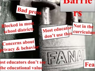 BarriersBad pressBlocked in most school districtsNot in the curriculumMost educators don’t use themConcerns about privacy & behaviorMost educators don’t see the educational valueFear
