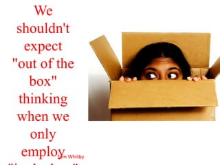 We shouldn't expect "out of the box" thinking when we only employ "in the box" teaching.Tom Whitby