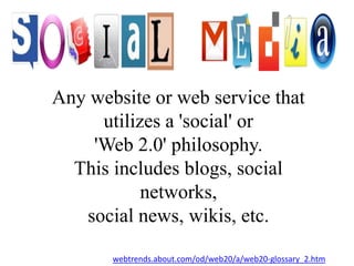 Any website or web service that utilizes a 'social' or 'Web 2.0' philosophy. This includes blogs, social networks, social news, wikis, etc.webtrends.about.com/od/web20/a/web20-glossary_2.htm