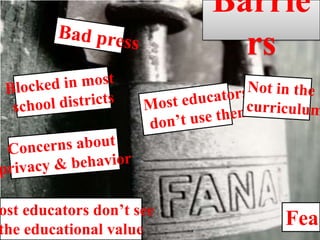 BarriersBad pressBlocked in most school districtsNot in the curriculumMost educators don’t use themConcerns about privacy & behaviorMost educators don’t see the educational valueFear