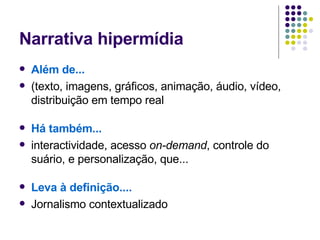 Narrativa hipermídia Além de... (texto, imagens, gráficos, animação, áudio, vídeo, distribuição em tempo real Há também... interactividade, acesso  on-demand , controle do suário, e personalização, que... Leva à definição.... Jornalismo contextualizado 