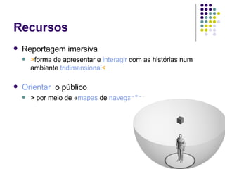 Recursos Reportagem imersiva  > forma de apresentar e  interagir  com as histórias num ambiente  tridimensional < Orientar   o público > por meio de « mapas  de  navegação » 