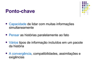 Ponto-chave Capacidade  de lidar com muitas informações simultaneamente Pensar  as histórias paralelamente ao fato Vários  tipos de informação incluídos em um pacote da história A convergência , compatibilidades, assimilações e exigências 