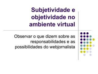 Subjetividade e objetividade no ambiente virtual Observar o que dizem sobre as responsabilidades e as possibilidades do webjornalista 