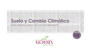 Suelo y Cambio Climático
Celia Barbero Sierra. Asociación Reforesta.
 