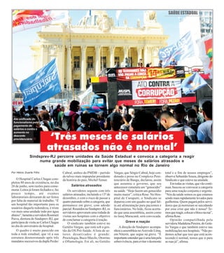 14 / JUNHO / 20178
FOTO:FERNANDOFRANÇA
SAÚDEESTADUAL
‘Três meses de salários
atrasados não é normal’
Por Hélcio Duarte Filho
O Hospital Carlos Chagas com-
pletou 80 anos de existência, no dia
26 de junho, sem razões para come-
morar. Leitos já foram fechados e, faz
pouco tempo, até exames
laboratoriais deixaram de ser feitos
por falta de material de trabalho. “É
um hospital tão importante para os
usuários daquela redondeza, é triste
ver mais uma unidade indo por água
abaixo”,lamentaaservidoraRosimeri
Paiva, diretora do Sindsprev-RJ, que
participou de visita ao Carlos Chagas
no dia do aniversário do hospital.
O quadro é muito parecido em
toda a rede estadual, que vê a sua
estrutura desmoronando após três
mandatos sucessivos da dupla Pezão/
Sindsprev-RJ percorre unidades da Saúde Estadual e convoca a categoria a reagir
numa grande mobilização para evitar que meses de salários atrasados e
saúde em ruínas se tornem algo normal no Rio de Janeiro
Cabral, ambos do PMDB – partido
do talvez mais impopular presidente
da história do país, Michel Temer.
Salários atrasados
Os servidores seguem com três
salários atrasados, incluindo o 13º de
dezembro, e com o risco de passar a
quatropairandosobreacategoria,que
permanece em greve, com adesão
parcial.ReunidosnoSindsprev-RJ,os
servidores aprovaram uma rodada de
visitas aos hospitais com o objetivo
de conclamar a categoria à reação.
O sindicato também esteve no
Getúlio Vargas, que está sob a ges-
tão da OS Pró-Saúde. A lista de se-
tores desativados é grande:
Proctologia, Buco-Maxilo, Otorrino
e Oftamologia. Foi ali, no Getúlio
Vargas, que Sérgio Cabral, hoje con-
denado e preso no Complexo Peni-
tenciário de Bangu, declarou, assim
que assumiu o governo, que seu
antecessor cometera um “genocídio”
na saúde. “Hoje fazem um genocídio
muito maior”, critica Rose. No Hos-
pital de Curupaiti, o Sindicato se
deparou com um quadro no qual fal-
ta até alimentação para pacientes e
funcionários. No Iede, ficou acerta-
do que uma assembleia, assim como
no Iasej Maracanã, será convocada.
Greve e reação
A direção do Sindsprev acompa-
nhou a assembleia noAzevedo Lima,
em Niterói, que segue na greve. “É
importanteentenderqueéumalutapela
sobrevivência,paraevitarodesmonte
total e o fim de nossos empregos”,
observaSebastiãoSouza,dirigentedo
Sindicato e que esteve na unidade.
Emtodasasvisitas,quevãoconti-
nuar, buscou-se convocar a categoria
para uma reação conjunta e urgente.
“Nós da saúde somos os que estamos
sendo mais rapidamente levados para
guilhotina. Quem pagará pelos servi-
dores que já morreram se suicidando
por essa crise que não é nossa? Te-
mosquereagir,colocarobloconarua”,
afirmaRose.
Opinião compartilhada pela
servidora Madalena Pereira, do Getú-
lio Vargas e que também esteve nas
mobilizações nos hospitais. “Não po-
demos achar que isso que está acon-
tecendo é normal, temos que ir para
as ruas já”, afirma.
Ato unificado do
funcionalismo pelo
pagamento de
salários e contra o
aumento no
desconto
previdenciário
 