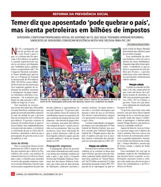 JORNAL DO SINDSPREV-RJ | DEZEMBRO DE 20174
N
a TV, a propaganda ofi-
cial do governo diz que
a crise fiscal é grave e
que, se a reforma não for apro-
vada, a Previdência vai quebrar
e o grande responsável por isso
são os servidores, privilegiados
que "trabalham pouco, ganham
muito e se aposentam cedo". No
Congresso Nacional, o presiden-
te Temer trabalha para aprovar
não só a Proposta de Emenda
Constitucional da Previdência
(PEC 287/2016), como a Medi-
da Provisória de sua autoria que
livra empresas gigantes da ex-
ploração de petróleo, nacionais
e estrangeiras, de pagar impos-
tos bilionários referentes a im-
portações - há avaliações que
falam em algo próximo a R$ 1
trilhão ao longo de 25 anos.
Esse montante de recursos
que seriam desviados dos cofres públi-
cos para beneficiar multinacionais gi-
gantes do mercado petrolífero represen-
ta mais da metade do que o governo
fala em economizar com a reforma da
previdência. O governo contesta os
números da isenção fiscal, já aprova-
da na Câmara, mas, independentemen-
te da precisão dos dados, é irrefutável
a constatação de que as cifras são bi-
lionárias e derrubam a ideia de que a
preocupação do governo com as con-
tas públicas é real.
Juros da dívidaJuros da dívidaJuros da dívidaJuros da dívidaJuros da dívida
Para a economista Denise Gentil,
professora da UFRJ e autora de estu-
dos que mostram que o déficit na Pre-
vidência não existe, essa política de
renúncia fiscal já se revelou um fiasco
para o país e contribui para aumentar
os lucros das grandes empresas, redu-
zir as receitas tributárias e desviar mais
recursos para o pagamento de juros das
REFORMA DA PREVIDÊNCIA SOCIAL
Temer diz que aposentado ‘pode quebrar o país’,
mas isenta petroleiras em bilhões de impostos
SERVIDORES CONTESTAM PROPAGANDA OFICIAL DO GOVERNO NA TV, QUE SEGUE TENTANDO APROVAR REFORMAS;
SINDICATOS DE SERVIDORES CONVOCAM RESISTÊNCIA NESTA FASE DECISIVA PARA PEC 287
Por Hélcio Duarte Filho
dívidas públicas a especuladores do
mercado financeiro. "O governo ado-
tou uma política fiscal de renúncia de
contribuições sociais na expectativa de
que o aumento da margem de lucro das
empresas - elas deixam de pagar tribu-
tos e, portanto, uma parte dos tributos
vira margem de lucro - seriam conver-
tidos em investimentos. Mas isso não
aconteceu, [esse lucro adicional] foi
para a esfera financeira, onde há um
lucro líquido, rentável e seguro, que são
os títulos públicos", disse em recente
debate na UFF.
PPPPPropaganda enganosaropaganda enganosaropaganda enganosaropaganda enganosaropaganda enganosa
A propaganda oficial do governo
vem sendo contestada nas redes sociais
e na Justiça por entidades sindicais de
todo o país, o que inclui o Fonasefe
(Fórum das Entidades Sindicais Naci-
onais dos Servidores Públicos Fede-
rais), que reúne mais de duas dezenas
de federações, sindicatos nacionais e
posto estudo do Banco Mundial
tentamostrarqueoBrasiléopaís
de servidores marajás.
Essa combinação de refor-
mas fecharia o cerco em curso a
direitos da classe trabalhadora.
Enquanto duas delas foram apro-
vadas - a trabalhista e a que as-
fixia os orçamentos do setor pú-
blico por 20 anos -, o governo
ainda tenta votar a previdenciá-
ria e pavimentar o ambiente para
reduzir salários.
VVVVVotação adiadaotação adiadaotação adiadaotação adiadaotação adiada
A pedra no caminho do Pla-
nalto e da elite empresarial foi
que, como não havia, até a pri-
meira semana de dezembro, os
308 votos necessários para apro-
var a PEC 287 na Câmara, o
governo Temer teve que anun-
ciar o adiamento da votação para
fevereiro de 2018.
"O governo tenta fazer uma onda
positiva, mas por baixo dessa espuma
está longe de ter os votos de que preci-
sa, porém ainda não jogou a toalha",
disse, à reportagem, o analista parla-
mentar Thiago Queiroz, que presta as-
sessoria a entidades sindicais.
Apesar da falta de votos na Câma-
ra, o governo segue com o objetivo de
votar a reforma. Para isso, tem ao seu
lado os meios de comunicação comer-
ciais, os grandes empresários - boa par-
te envolvidos em denúncias de corrup-
ção -, o Banco Mundial e, mesmo que
de forma velada, a cúpula do Poder
Judiciário.
Essa constatação faz com que as
entidades sindicais dos trabalhadores
não possam baixar a guarda: as mo-
bilizações nacionais contra a refor-
ma serão ainda mais decisivas para o
futuro dos trabalhadores e da Previ-
dência no Brasil.
centrais sindicais. As peças miram o
servidor e veiculam mensagens que
passam a ideia de que os servidores
têm direito à aposentadoria integral
e se aposentam com qualquer idade -
o que é falso.
Liminar suspendendo a propagan-
da chegou a ser concedida pela 14ªVara
Federal do Distrito Federal, mas aca-
bou cassada pelo Tribunal Regional
Federal da 1ª Região poucos dias de-
pois. A rapidez com que isso se suce-
deu sinaliza a dimensão das articula-
ções em curso para aprovar a PEC 287.
AAAAAtaque aos saláriostaque aos saláriostaque aos saláriostaque aos saláriostaque aos salários
Na esteira da investida contra a pre-
vidência, já se costuram as bases para
outra 'reforma', que teria como alvo der-
rubar o patamar médio salarial do país.
Isso ficou explícito no "Jornal Nacio-
nal",daTVGlobo,nanoitede5/12,data
deprotestosnacionaiscontraaPEC287,
que pôs no ar 'reportagem' na qual su-
Niko
Passeata de servidores e categorias do setor privado contra a reforma da previdência, dia 5/12, no
Centro do Rio. Mobilizações serão ainda mais decisivas, mesmo com o adiamento da votação
 