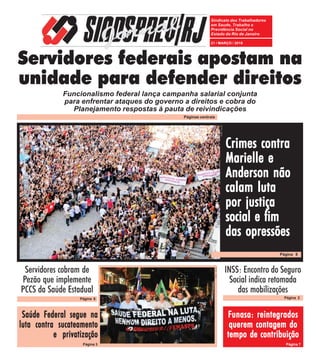 Sindicato dos Trabalhadores
em Saude, Trabalho e
Previdência Social no
Estado do Rio de Janeiro
21 / MARÇO / 2018
FOTO:NICO
FOTO:NICO
Página 2
INSS: Encontro do Seguro
Social indica retomada
das mobilizações
FFFFFunasa: reintegradosunasa: reintegradosunasa: reintegradosunasa: reintegradosunasa: reintegrados
querem contagem doquerem contagem doquerem contagem doquerem contagem doquerem contagem do
tempo de contribuiçãotempo de contribuiçãotempo de contribuiçãotempo de contribuiçãotempo de contribuição
Página 7
Página 8
Páginas centrais
Página 6
Saúde Federal segue naSaúde Federal segue naSaúde Federal segue naSaúde Federal segue naSaúde Federal segue na
luta contra sucateamentoluta contra sucateamentoluta contra sucateamentoluta contra sucateamentoluta contra sucateamento
e privatizaçãoe privatizaçãoe privatizaçãoe privatizaçãoe privatização
Servidores cobram de
Pezão que implemente
PCCS da Saúde Estadual
Página 3
Crimes contraCrimes contraCrimes contraCrimes contraCrimes contra
Marielle eMarielle eMarielle eMarielle eMarielle e
Anderson nãoAnderson nãoAnderson nãoAnderson nãoAnderson não
calam lutacalam lutacalam lutacalam lutacalam luta
por justiçapor justiçapor justiçapor justiçapor justiça
social e fimsocial e fimsocial e fimsocial e fimsocial e fim
das opressõesdas opressõesdas opressõesdas opressõesdas opressões
Funcionalismo federal lança campanha salarial conjunta
para enfrentar ataques do governo a direitos e cobra do
Planejamento respostas à pauta de reivindicações
Servidores federais apostam na
unidade para defender direitos
 