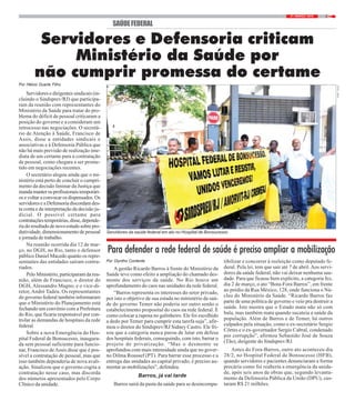 321 / MARÇO / 2018
FOTO:NICO
SAÚDEFEDERAL
Por Hélcio Duarte Filho
Servidores e dirigentes sindicais (in-
cluindo o Sindsprev/RJ) que participa-
ram da reunião com representantes do
Ministério da Saúde para tratar do pro-
blema do déficit de pessoal criticaram a
posição do governo e a consideram um
retrocesso nas negociações. O secretá-
rio de Atenção à Saúde, Francisco de
Assis, disse a entidades sindicais e
associativas e à Defensoria Pública que
não há mais previsão de realização ime-
diata de um certame para a contratação
de pessoal, como chegara a ser prome-
tido em negociações recentes.
O secretário alegou ainda que o mi-
nistério está perto de concluir o cumpri-
mento da decisão liminar da Justiça que
mandamanterosprofissionaistemporári-
os e voltar a convocar os dispensados. Os
servidores e a Defensoria discordam des-
ta conta e da interpretação da decisão ju-
dicial. O possível certame para
contrataçõestemporárias,disse,depende-
riadoresultadodenovoestudosobrepro-
dutividade, dimensionamento de pessoal
e jornada de trabalho.
Na reunião ocorrida dia 12 de mar-
ço, no DGH, no Rio, tanto o defensor
público Daniel Macedo quanto os repre-
sentantes das entidades saíram contra-
riados.
Pelo Ministério, participaram da reu-
nião, além de Francisco, o diretor do
DGH, Alessandro Magno, e o vice-di-
retor, André Tadeu. Os representantes
do governo federal também informaram
que o Ministério do Planejamento está
fechando um convênio com a Prefeitura
do Rio, que ficaria responsável por con-
trolar as demandas de hospitais da rede
federal.
Sobre a nova Emergência do Hos-
pital Federal de Bonsucesso, inaugura-
da sem pessoal suficiente para funcio-
nar, Francisco deAssis disse que é pos-
sível a contratação de pessoal, mas que
isso também dependeria de nova avali-
ação. Sinalizou que o governo cogita a
contratação nesse caso, mas discorda
dos números apresentados pelo Corpo
Clínico da unidade.
Servidores e Defensoria criticam
Ministério da Saúde por
não cumprir promessa do certame
Servidores da saúde federal em ato no Hospital de Bonsucesso
Por Olyntho Contente
A gestão Ricardo Barros à frente do Ministério da
Saúde teve como efeito a ampliação do chamado des-
monte dos serviços da saúde. No Rio houve um
aprofundamento do caos nas unidades da rede federal.
“Barros representa os interesses do setor privado,
por isto o objetivo de sua estada no ministério da saú-
de do governo Temer não poderia ser outro senão o
estabelecimento proposital do caos na rede federal. É
como colocar a raposa no galinheiro. Ele foi escolhido
a dedo por Temer para cumprir esta tarefa suja”, afir-
mou o diretor do Sindsprev/RJ Sidney Castro. Ele fri-
sou que a categoria nunca parou de lutar em defesa
dos hospitais federais, conseguindo, com isto, barrar o
projeto de privatização. “Mas o desmonte se
aprofundou com mais intensidade ainda que no gover-
no Dilma Roussef (PT). Para barrar esse processo e a
entrega das unidades ao capital privado, é preciso au-
mentar as mobilizações”, defendeu.
Barros, já vai tarde
Barros sairá da pasta da saúde para se desincompa-
Para defender a rede federal de saúde é preciso ampliar a mobilização
tibilizar e concorrer à reeleição como deputado fe-
deral. Pela lei, tem que sair até 7 de abril.Aos servi-
dores da saúde federal, não vai deixar nenhuma sau-
dade. Para que ficasse bem explícito, a categoria fez,
dia 2 de março, o ato “Bota-Fora Barros”, em frente
ao prédio da Rua México, 128, onde funciona o Nú-
cleo do Ministério da Saúde. “Ricardo Barros faz
parte de uma política de governo e veio pra destruir a
saúde. Isto mostra que o Estado mata não só com
bala, mas também mata quando sucateia a saúde da
população. Além de Barros e de Temer, há outros
culpados pela situação, como o ex-secretário Sergio
Côrtes e o ex-governador Sergio Cabral, condenado
por corrupção”, afirmou Sebastião José de Souza
(Tão), dirigente do Sindsprev/RJ.
Antes do Fora-Barros, outro ato aconteceu dia
28/2, no Hospital Federal de Bonsucesso (HFB),
quando servidores e pacientes denunciaram a forma
precária como foi reaberta a emergência da unida-
de, após seis anos de obras que, segundo levanta-
mento da Defensoria Pública da União (DPU), cus-
taram R$ 21 milhões.
 