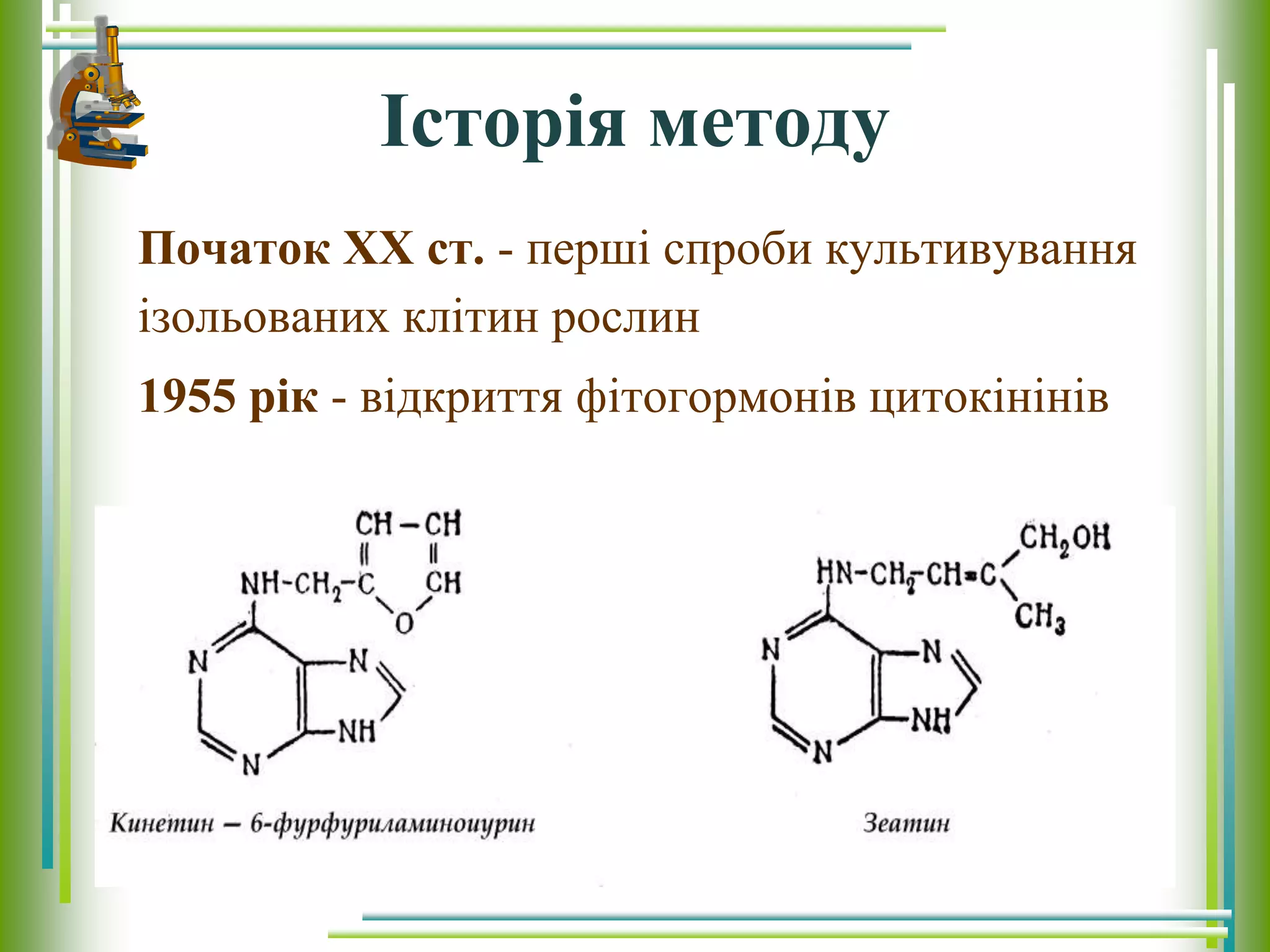 Історія методу
Початок ХХ ст. - перші спроби культивування
ізольованих клітин рослин
1955 рік - відкриття фітогормонів цитокінінів
 